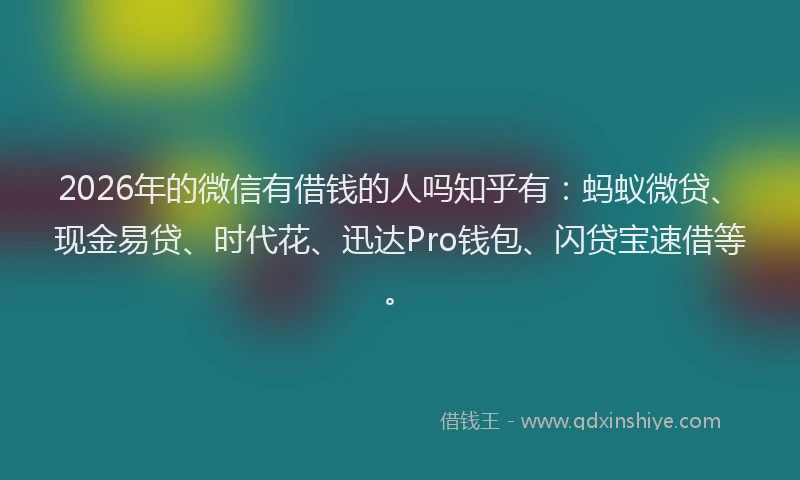 2026年的微信有借钱的人吗知乎有：蚂蚁微贷、现金易贷、时代花、迅达Pro钱包、闪贷宝速借等。
