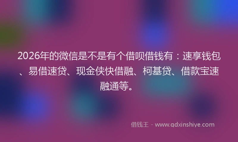 2026年的微信是不是有个借呗借钱有：速享钱包、易借速贷、现金侠快借融、柯基贷、借款宝速融通等。