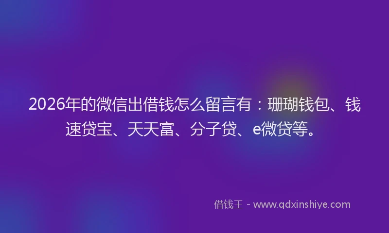 2026年的微信出借钱怎么留言有：珊瑚钱包、钱速贷宝、天天富、分子贷、e微贷等。