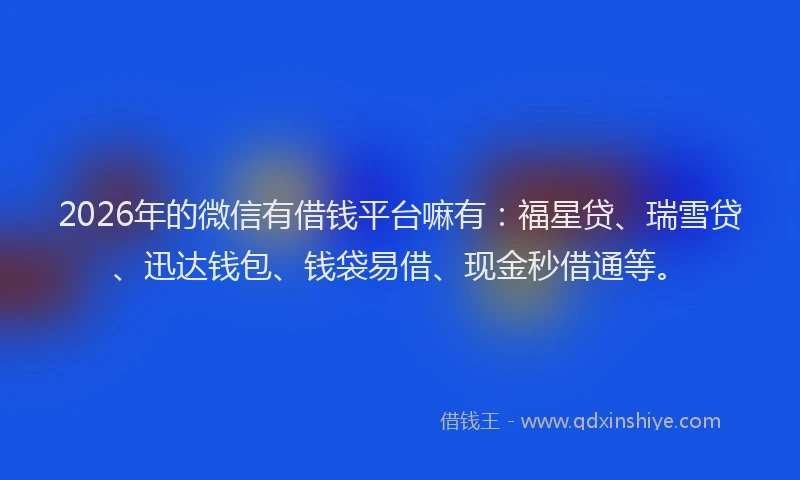 2026年的微信有借钱平台嘛有：福星贷、瑞雪贷、迅达钱包、钱袋易借、现金秒借通等。