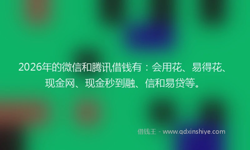 2026年的微信和腾讯借钱有：会用花、易得花、现金网、现金秒到融、信和易贷等。