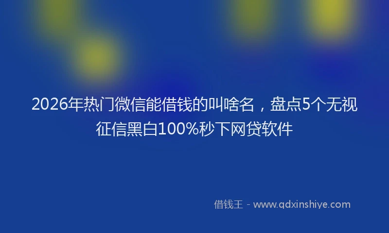 2026年热门微信能借钱的叫啥名，盘点5个无视征信黑白100%秒下网贷软件