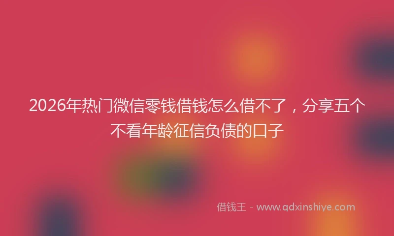 2026年热门微信零钱借钱怎么借不了，分享五个不看年龄征信负债的口子