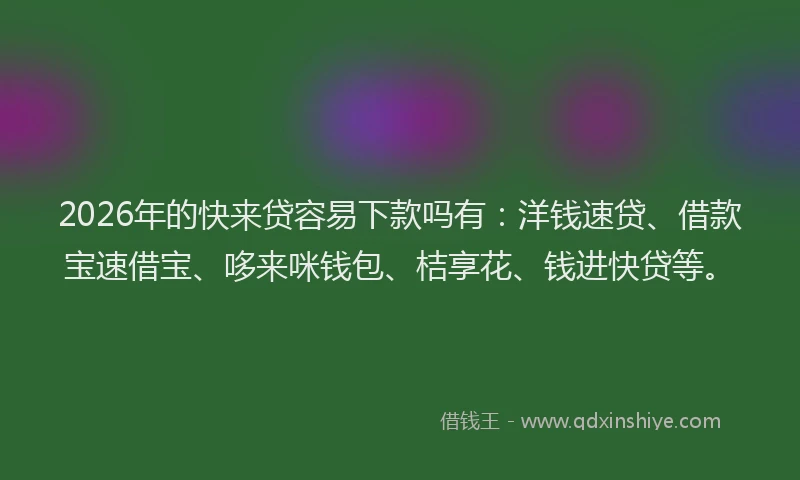 2026年的快来贷容易下款吗有:洋钱速贷、借款宝速借宝、哆来咪钱包、桔享花、钱进快贷等。