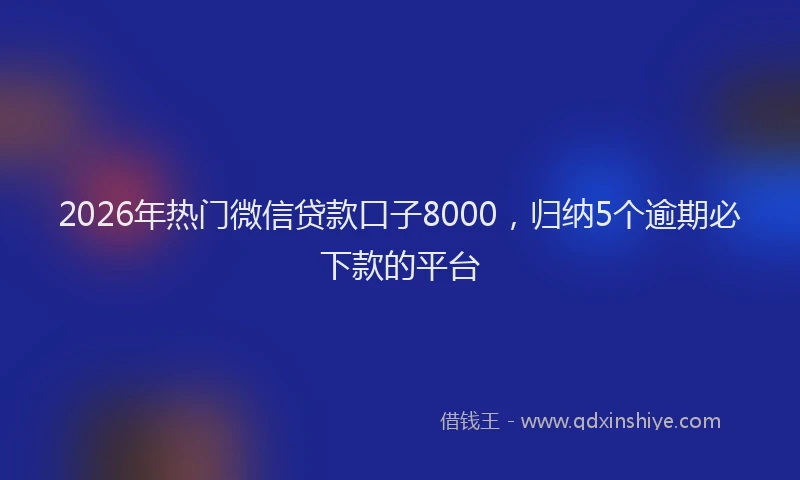 2026年热门微信贷款口子8000，归纳5个逾期必下款的平台