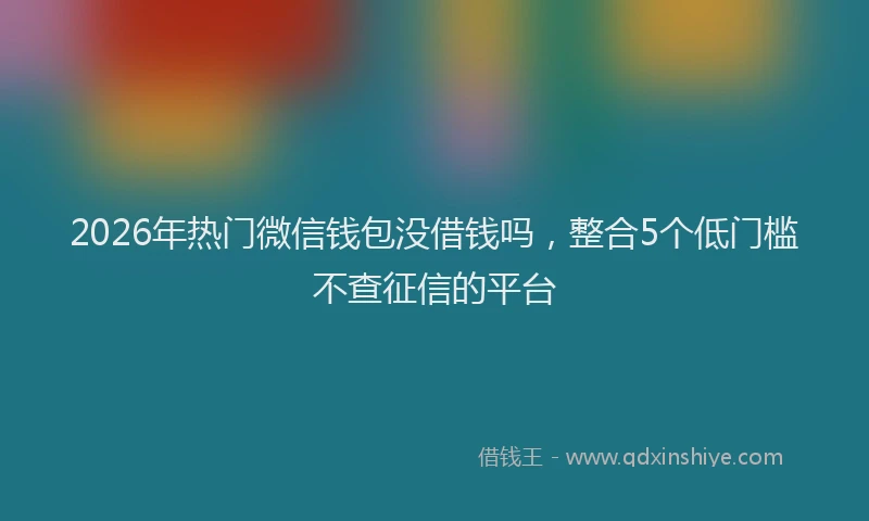 2026年热门微信钱包没借钱吗，整合5个低门槛不查征信的平台