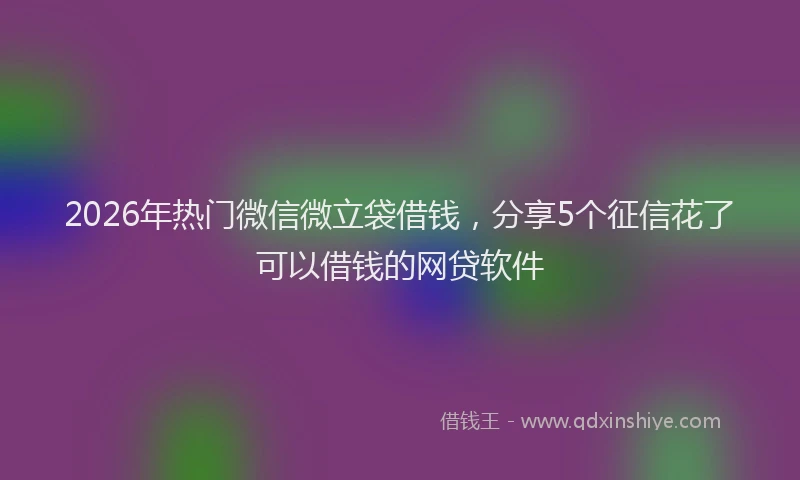 2026年热门微信微立袋借钱，分享5个征信花了可以借钱的网贷软件