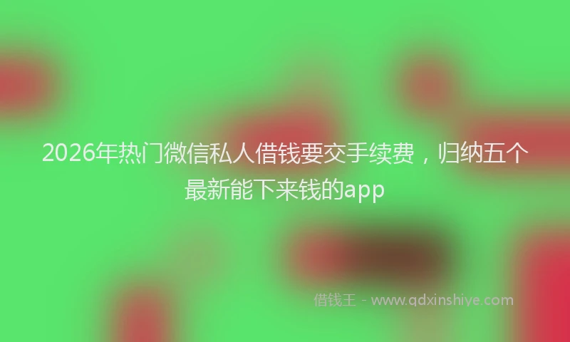 2026年热门微信私人借钱要交手续费，归纳五个最新能下来钱的app
