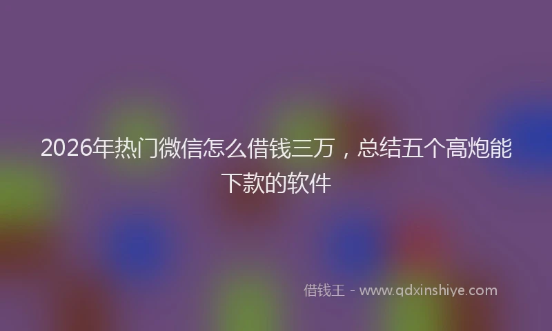 2026年热门微信怎么借钱三万,总结五个高炮能下款的软件