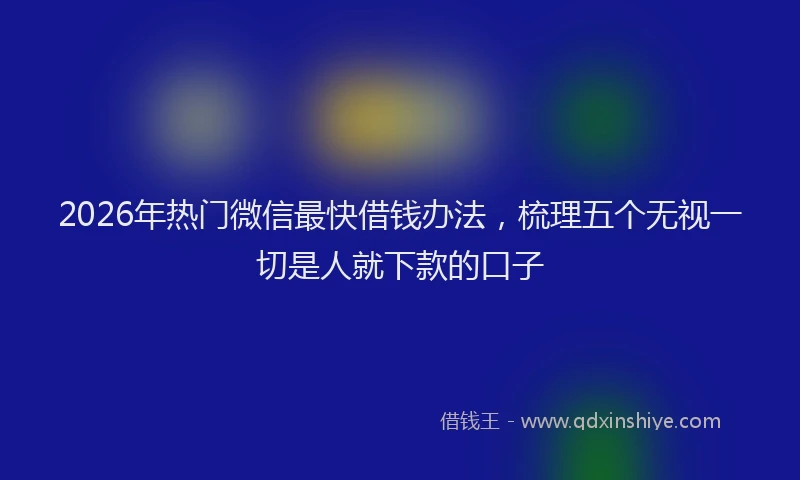 2026年热门微信最快借钱办法,梳理五个无视一切是人就下款的口子