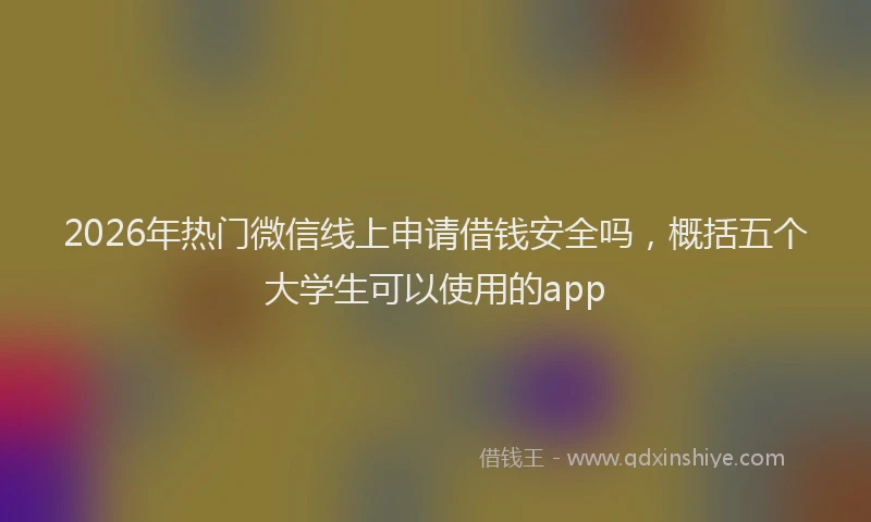 2026年热门微信线上申请借钱安全吗,概括五个大学生可以使用的app