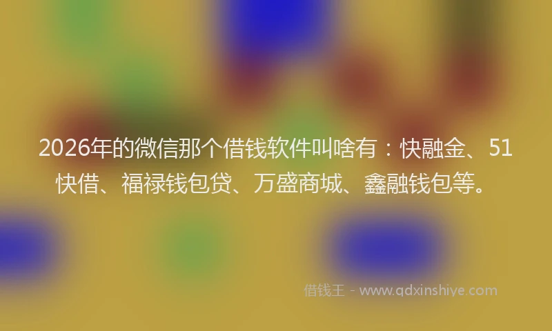 2026年的微信那个借钱软件叫啥有：快融金、51快借、福禄钱包贷、万盛商城、鑫融钱包等。
