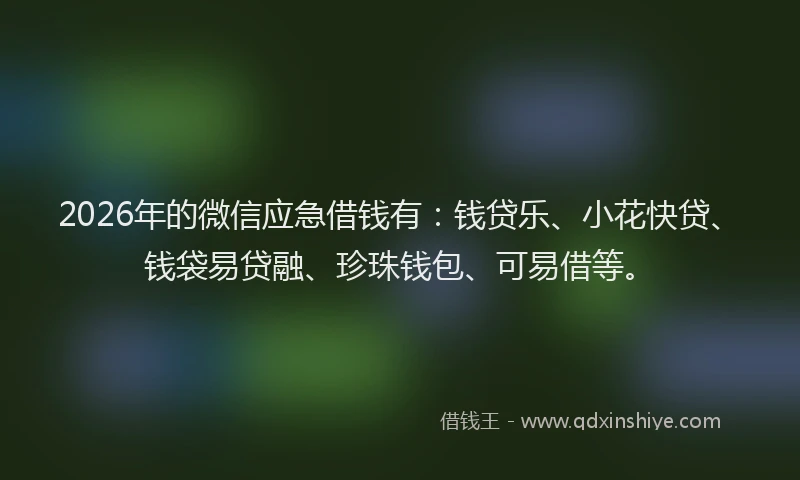 2026年的微信应急借钱有：钱贷乐、小花快贷、钱袋易贷融、珍珠钱包、可易借等。