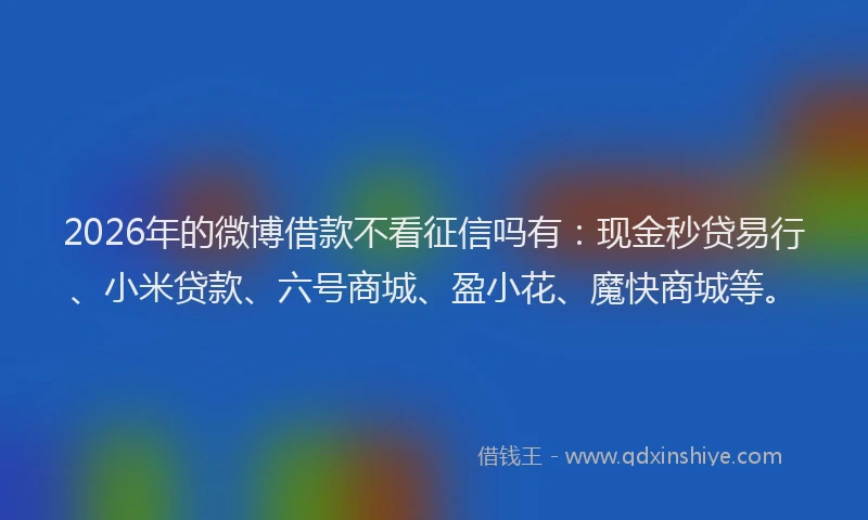2026年的微博借款不看征信吗有：现金秒贷易行、小米贷款、六号商城、盈小花、魔快商城等。