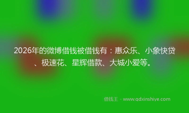 2026年的微博借钱被借钱有：惠众乐、小象快贷、极速花、星辉借款、大城小爱等。