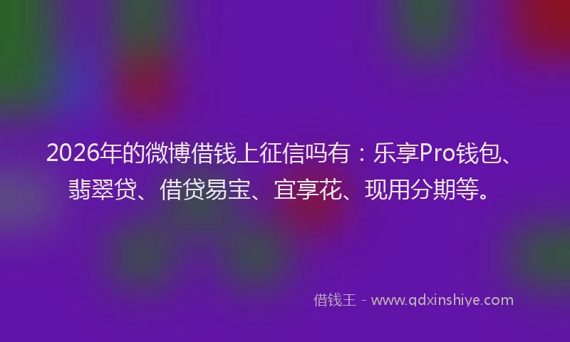 2026年的微博借钱上征信吗有：乐享Pro钱包、翡翠贷、借贷易宝、宜享花、现用分期等。