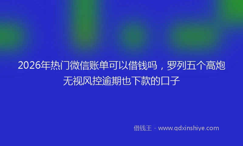 2026年热门微信账单可以借钱吗，罗列五个高炮无视风控逾期也下款的口子