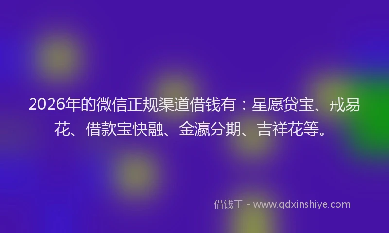 2026年的微信正规渠道借钱有：星愿贷宝、戒易花、借款宝快融、金瀛分期、吉祥花等。