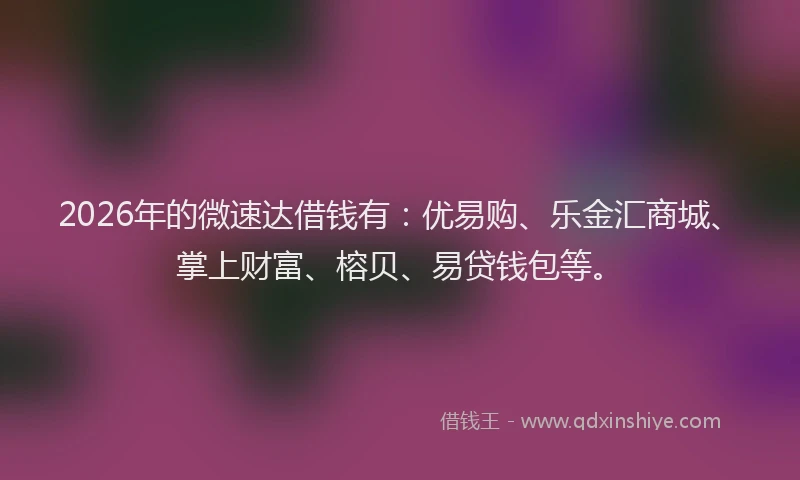 2026年的微速达借钱有:优易购、乐金汇商城、掌上财富、榕贝、易贷钱包等。