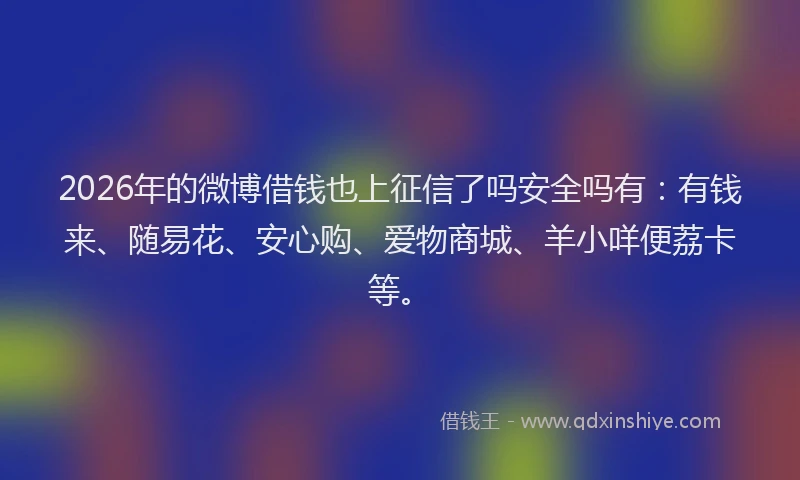 2026年的微博借钱也上征信了吗安全吗有：有钱来、随易花、安心购、爱物商城、羊小咩便荔卡等。
