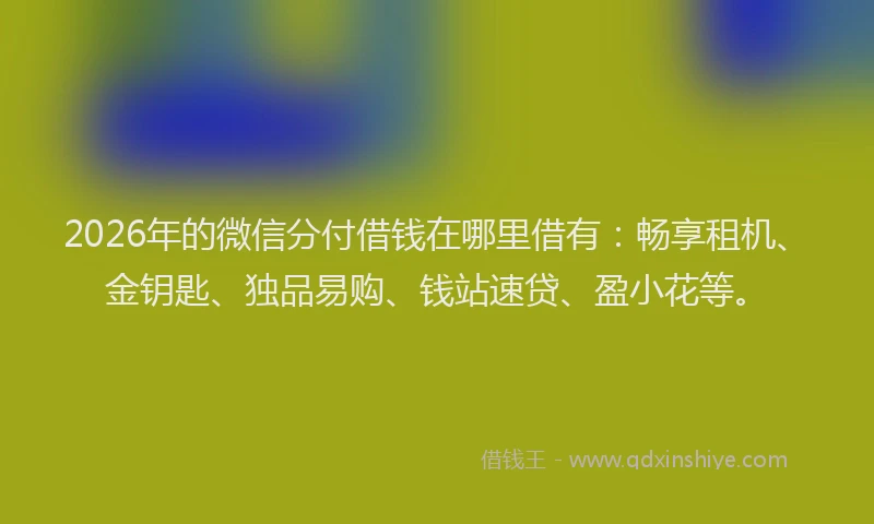 2026年的微信分付借钱在哪里借有：畅享租机、金钥匙、独品易购、钱站速贷、盈小花等。