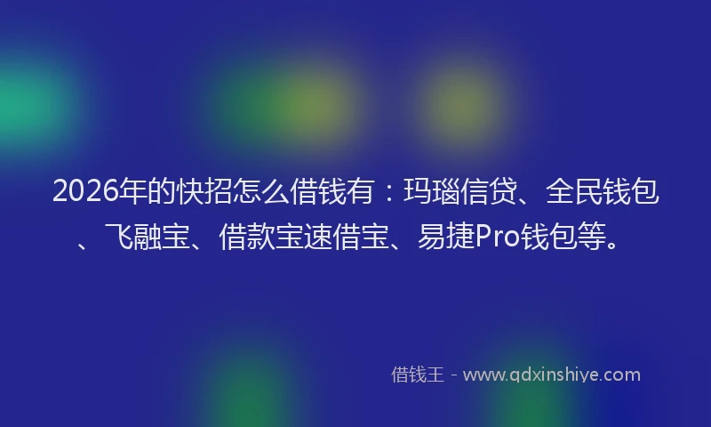 2026年的快招怎么借钱有：玛瑙信贷、全民钱包、飞融宝、借款宝速借宝、易捷Pro钱包等。