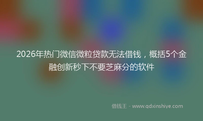 2026年热门微信微粒贷款无法借钱，概括5个金融创新秒下不要芝麻分的软件