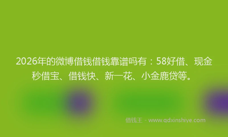 2026年的微博借钱借钱靠谱吗有：58好借、现金秒借宝、借钱快、新一花、小金鹿贷等。