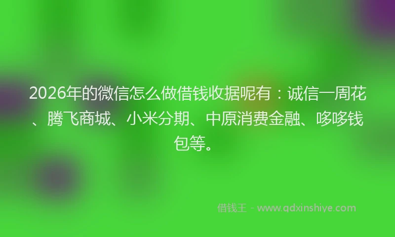 2026年的微信怎么做借钱收据呢有:诚信一周花、腾飞商城、小米分期、中原消费金融、哆哆钱包等。