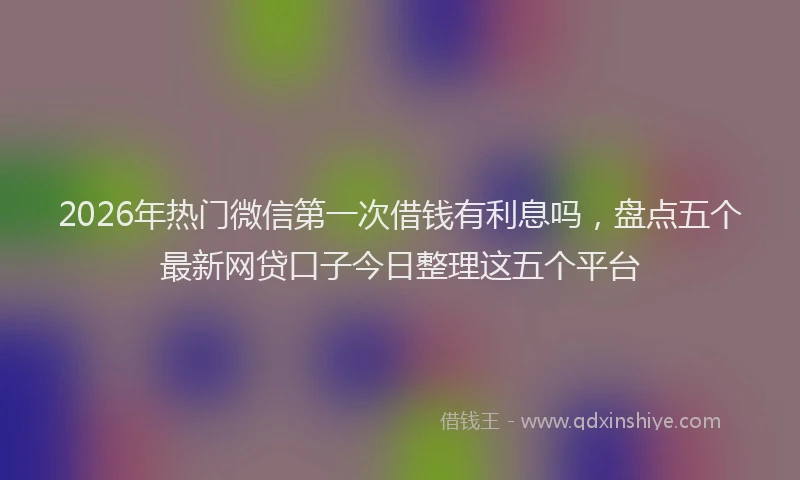 2026年热门微信第一次借钱有利息吗，盘点五个最新网贷口子今日整理这五个平台