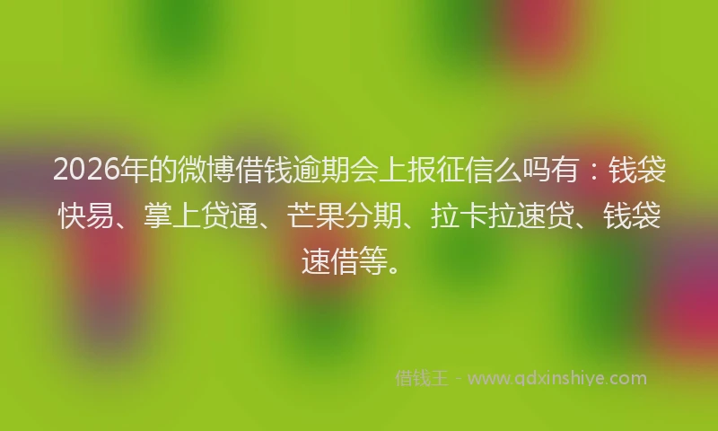 2026年的微博借钱逾期会上报征信么吗有：钱袋快易、掌上贷通、芒果分期、拉卡拉速贷、钱袋速借等。