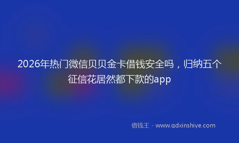 2026年热门微信贝贝金卡借钱安全吗，归纳五个征信花居然都下款的app