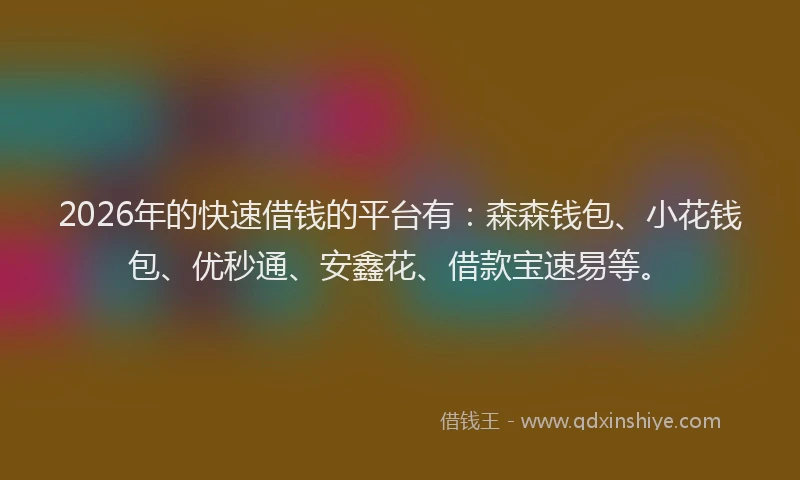 2026年的快速借钱的平台有：森森钱包、小花钱包、优秒通、安鑫花、借款宝速易等。
