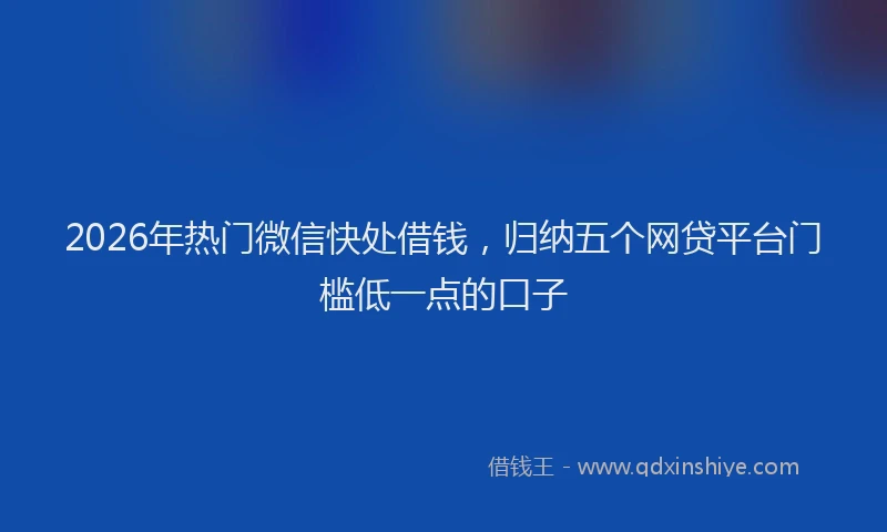 2026年热门微信快处借钱,归纳五个网贷平台门槛低一点的口子