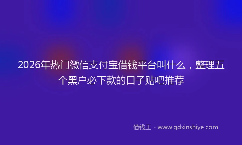 2026年热门微信支付宝借钱平台叫什么，整理五个黑户必下款的口子贴吧推荐
