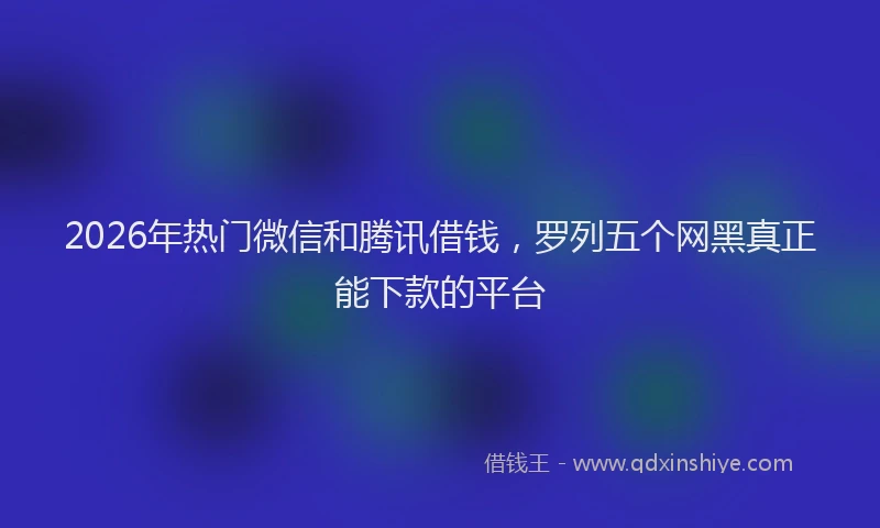 2026年热门微信和腾讯借钱，罗列五个网黑真正能下款的平台