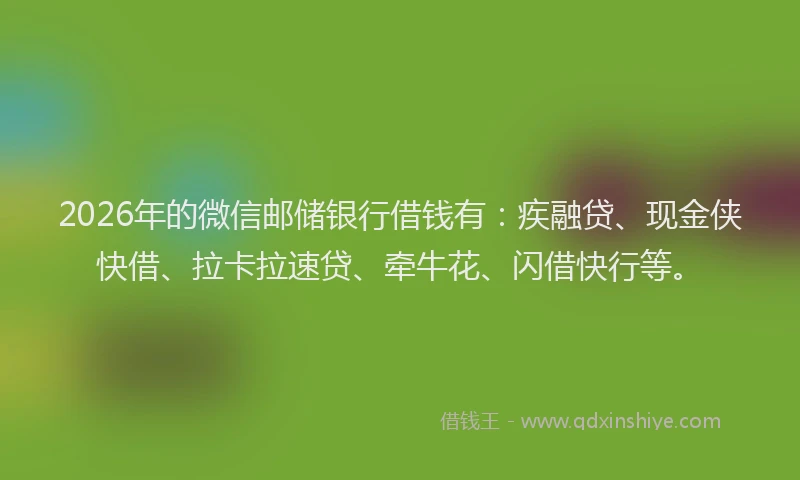 2026年的微信邮储银行借钱有:疾融贷、现金侠快借、拉卡拉速贷、牵牛花、闪借快行等。