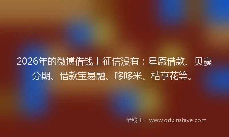 2026年的微博借钱上征信没有：星愿借款、贝赢分期、借款宝易融、哆哆米、桔享花等。