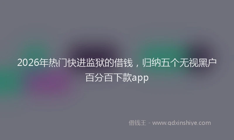 2026年热门快进监狱的借钱，归纳五个无视黑户百分百下款app