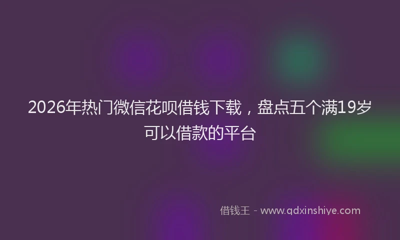 2026年热门微信花呗借钱下载，盘点五个满19岁可以借款的平台