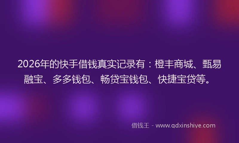 2026年的快手借钱真实记录有:橙丰商城、甄易融宝、多多钱包、畅贷宝钱包、快捷宝贷等。