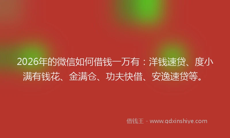2026年的微信如何借钱一万有：洋钱速贷、度小满有钱花、金满仓、功夫快借、安逸速贷等。