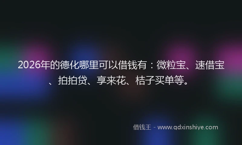 2026年的德化哪里可以借钱有：微粒宝、速借宝、拍拍贷、享来花、桔子买单等。