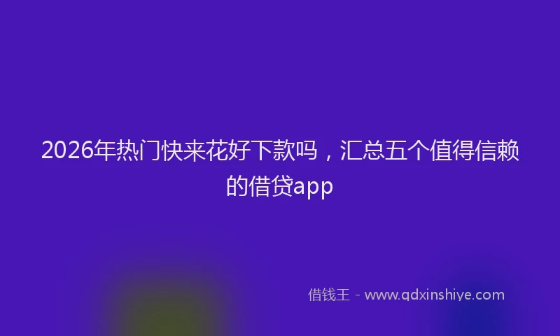 2026年热门快来花好下款吗，汇总五个值得信赖的借贷app