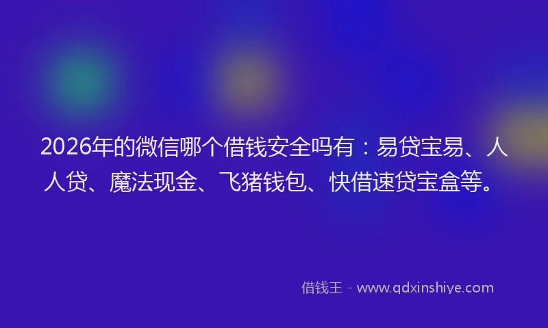 2026年的微信哪个借钱安全吗有：易贷宝易、人人贷、魔法现金、飞猪钱包、快借速贷宝盒等。