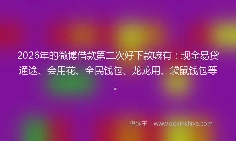 2026年的微博借款第二次好下款嘛有：现金易贷通途、会用花、全民钱包、龙龙用、袋鼠钱包等。