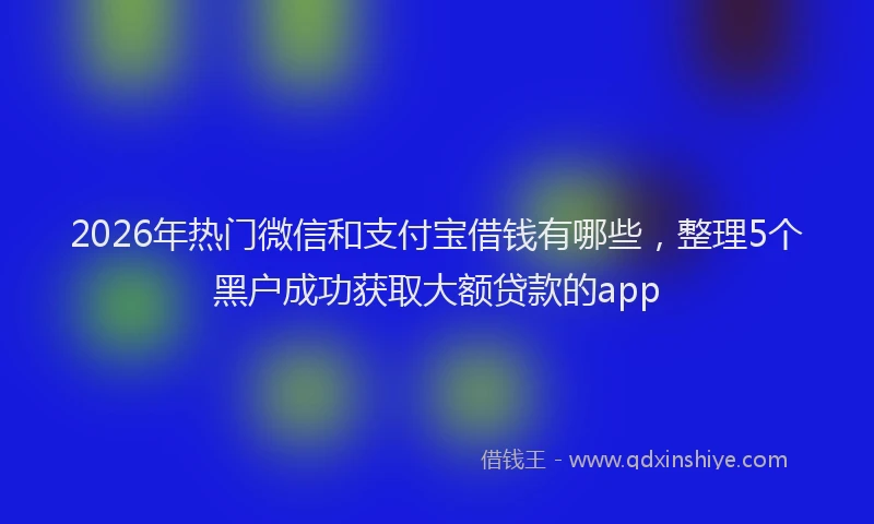 2026年热门微信和支付宝借钱有哪些，整理5个黑户成功获取大额贷款的app