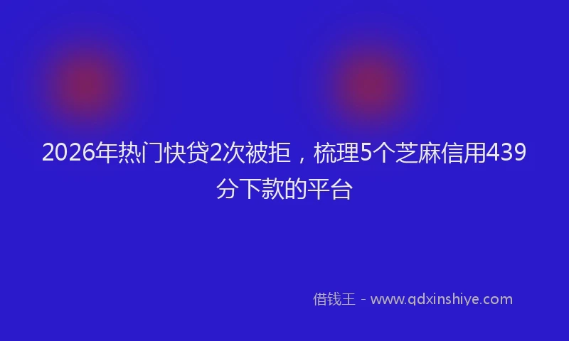2026年热门快贷2次被拒，梳理5个芝麻信用439分下款的平台