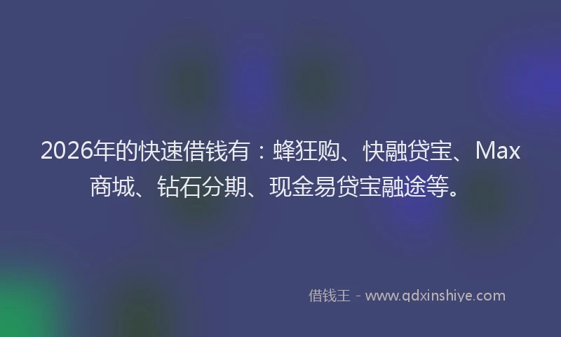 2026年的快速借钱有：蜂狂购、快融贷宝、Max商城、钻石分期、现金易贷宝融途等。