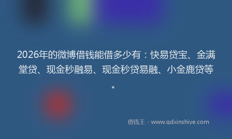 2026年的微博借钱能借多少有：快易贷宝、金满堂贷、现金秒融易、现金秒贷易融、小金鹿贷等。